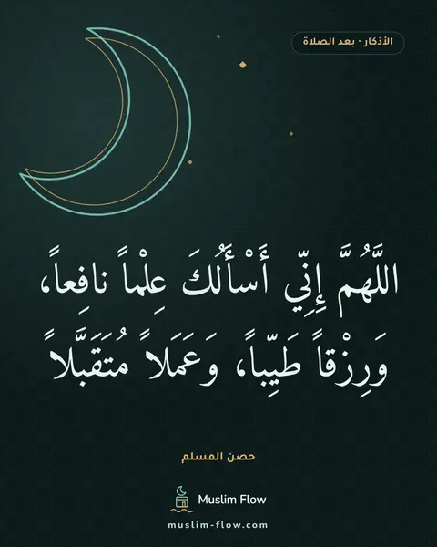 الأذكار بعد السلام من الصلاة: اللَّهُمَّ إِنِّي أَسْأَلُكَ عِلْماً نافِعاً، وَرِزْقاً طَيِّباً، وَعَمَلاً مُتَقَبَّلاً