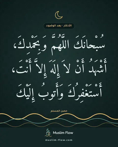 الذكر بعد الفراغ من الوضوء: سُبْحانَكَ اللَّهُمَّ وَبِحَمْدِكَ، أَشْهَدُ أَنْ لاَ إِلَهَ إِلاَّ أَنْتَ…