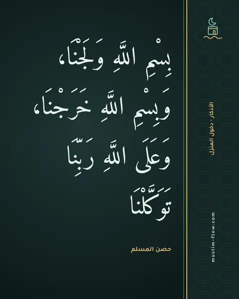 الذكر عند دخول المنزل: بِسْمِ اللَّهِ وَلَجْنَا، وَبِسْمِ اللَّهِ خَرَجْنَا، وَعَلَى اللَّهِ رَبِّنَا…