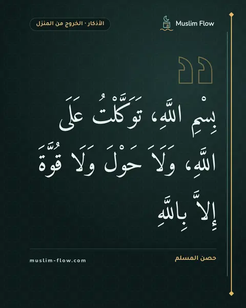 الذكر عند الخروج من المنزل: بِسْمِ اللَّهِ، تَوَكَّلْتُ عَلَى اللَّهِ، وَلَاَ حَوْلَ وَلَا قُوَّةَ إِلاَّ بِاللَّهِ