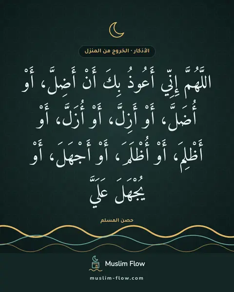 الذكر عند الخروج من المنزل: اللَّهُمَّ إِنِّي أَعُوذُ بِكَ أَنْ أَضِلَّ، أَوْ أُضَلَّ، أَوْ أَزِلَّ، أَوْ أُزَلَّ…