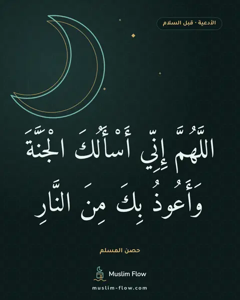 الدعاء بعد التشهد الأخير قبل السلام: اللَّهُمَّ إِنِّي أَسْأَلُكَ الْجَنَّةَ وَأَعُوذُ بِكَ مِنَ النَّارِ