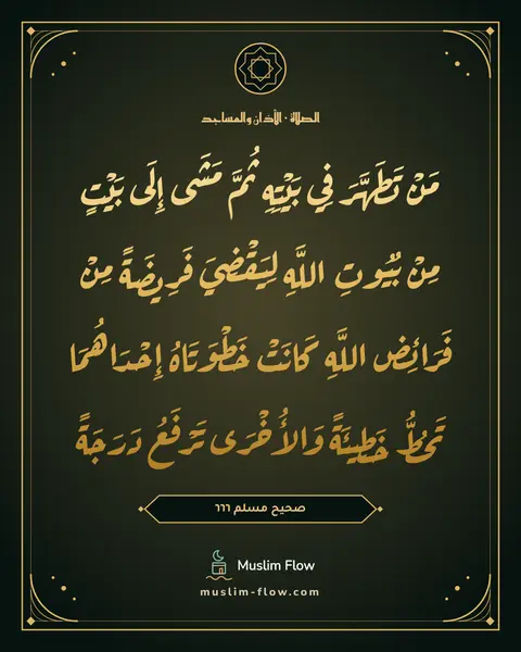 صحيح مسلم ٦٦٦: مَنْ تَطَهَّرَ فِي بَيْتِهِ ثُمَّ مَشَى إِلَى بَيْتٍ مِنْ بُيُوتِ اللَّهِ لِيَقْضِيَ…