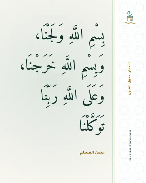 الذكر عند دخول المنزل: بِسْمِ اللَّهِ وَلَجْنَا، وَبِسْمِ اللَّهِ خَرَجْنَا، وَعَلَى اللَّهِ رَبِّنَا…