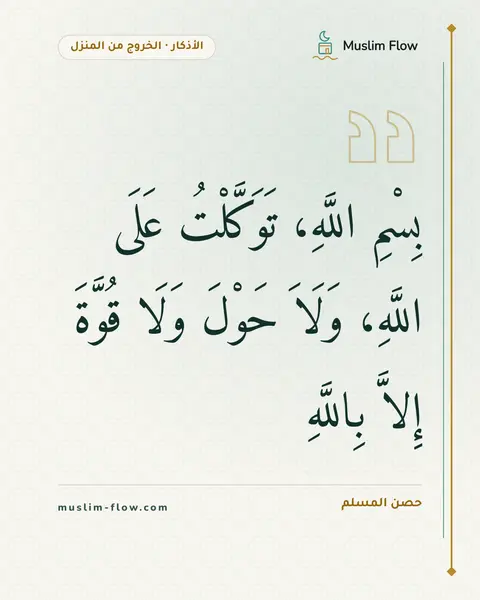 الذكر عند الخروج من المنزل: بِسْمِ اللَّهِ، تَوَكَّلْتُ عَلَى اللَّهِ، وَلَاَ حَوْلَ وَلَا قُوَّةَ إِلاَّ بِاللَّهِ