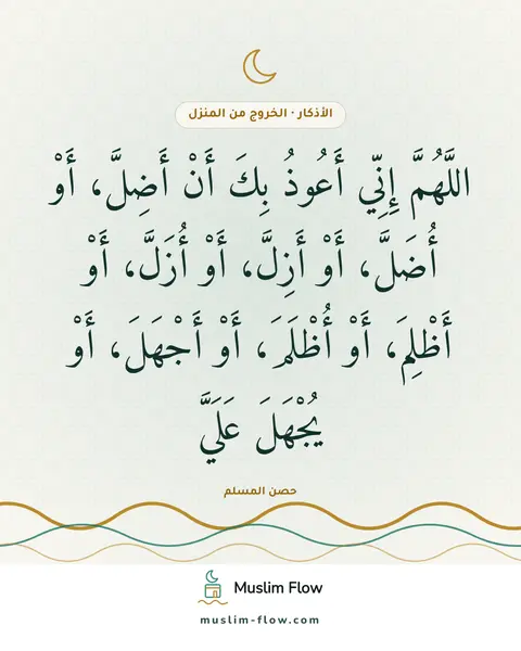 الذكر عند الخروج من المنزل: اللَّهُمَّ إِنِّي أَعُوذُ بِكَ أَنْ أَضِلَّ، أَوْ أُضَلَّ، أَوْ أَزِلَّ، أَوْ أُزَلَّ…