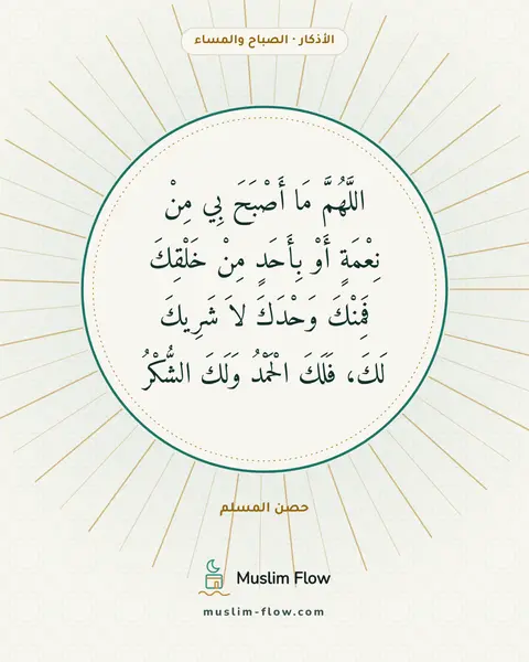 أذكار الصباح والمساء: اللَّهُمَّ مَا أَصْبَحَ بِي مِنْ نِعْمَةٍ أَوْ بِأَحَدٍ مِنْ خَلْقِكَ فَمِنْكَ وَحْدَكَ…