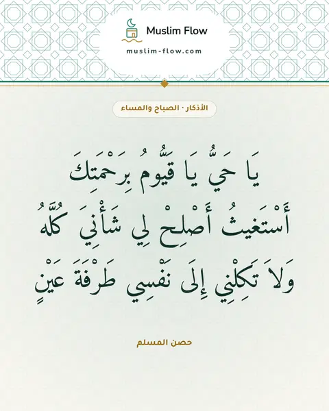 أذكار الصباح والمساء: يَا حَيُّ يَا قَيُّومُ بِرَحْمَتِكَ أَسْتَغيثُ أَصْلِحْ لِي شَأْنِيَ كُلَّهُ وَلاَ…