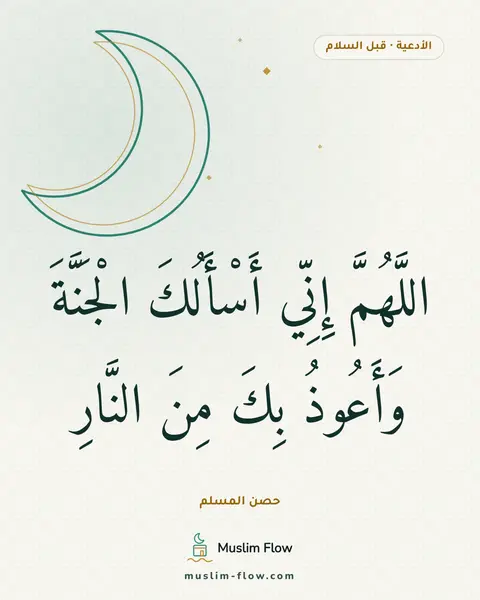 الدعاء بعد التشهد الأخير قبل السلام: اللَّهُمَّ إِنِّي أَسْأَلُكَ الْجَنَّةَ وَأَعُوذُ بِكَ مِنَ النَّارِ