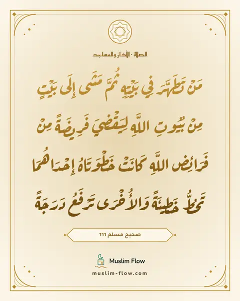 صحيح مسلم ٦٦٦: مَنْ تَطَهَّرَ فِي بَيْتِهِ ثُمَّ مَشَى إِلَى بَيْتٍ مِنْ بُيُوتِ اللَّهِ لِيَقْضِيَ…