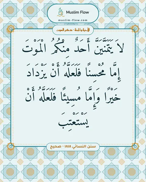سنن النسائي ١٨١٨ · صحيح: لاَ يَتَمَنَّيَنَّ أَحَدٌ مِنْكُمُ الْمَوْتَ إِمَّا مُحْسِنًا فَلَعَلَّهُ أَنْ يَزْدَادَ…