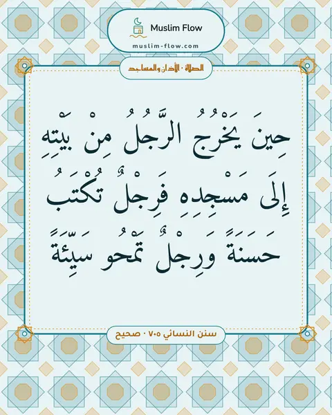 سنن النسائي ٧٠٥ · صحيح: حِينَ يَخْرُجُ الرَّجُلُ مِنْ بَيْتِهِ إِلَى مَسْجِدِهِ فَرِجْلٌ تُكْتَبُ حَسَنَةً…