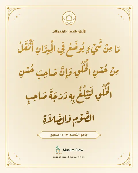 جامع الترمذي ٢٠٠٣ · صحيح: مَا مِنْ شَيْءٍ يُوضَعُ فِي الْمِيزَانِ أَثْقَلُ مِنْ حُسْنِ الْخُلُقِ وَإِنَّ صَاحِبَ…