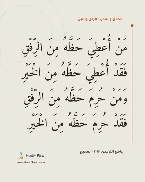 جامع الترمذي ٢٠١٣ · صحيح: مَنْ أُعْطِيَ حَظَّهُ مِنَ الرِّفْقِ فَقَدْ أُعْطِيَ حَظَّهُ مِنَ الْخَيْرِ وَمَنْ حُرِمَ…