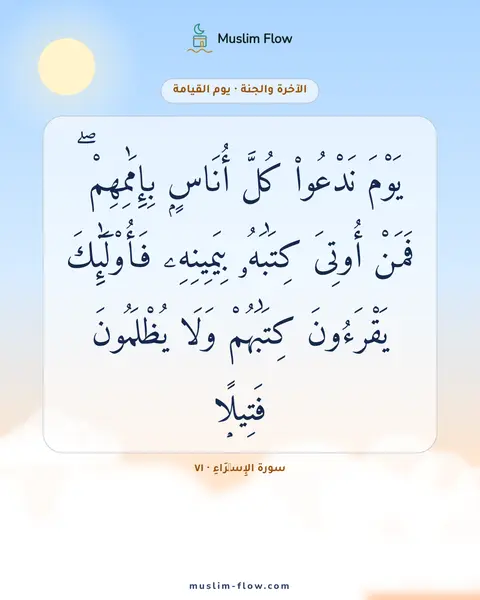 سورة الإِسۡرَاءِ · ٧١: يَوْمَ نَدْعُوا۟ كُلَّ أُنَاسٍۭ بِإِمَٰمِهِمْ ۖ فَمَنْ أُوتِىَ كِتَٰبَهُۥ بِيَمِينِهِۦ…