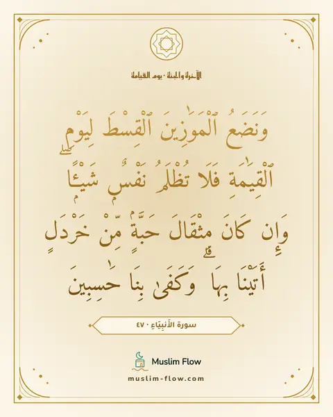 سورة الأَنبِيَاءِ · ٤٧: وَنَضَعُ ٱلْمَوَٰزِينَ ٱلْقِسْطَ لِيَوْمِ ٱلْقِيَٰمَةِ فَلَا تُظْلَمُ نَفْسٌۭ شَيْـًۭٔا ۖ…