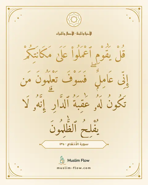 سورة الأَنۡعَامِ · ١٣٥: قُلْ يَٰقَوْمِ ٱعْمَلُوا۟ عَلَىٰ مَكَانَتِكُمْ إِنِّى عَامِلٌۭ ۖ فَسَوْفَ تَعْلَمُونَ مَن…
