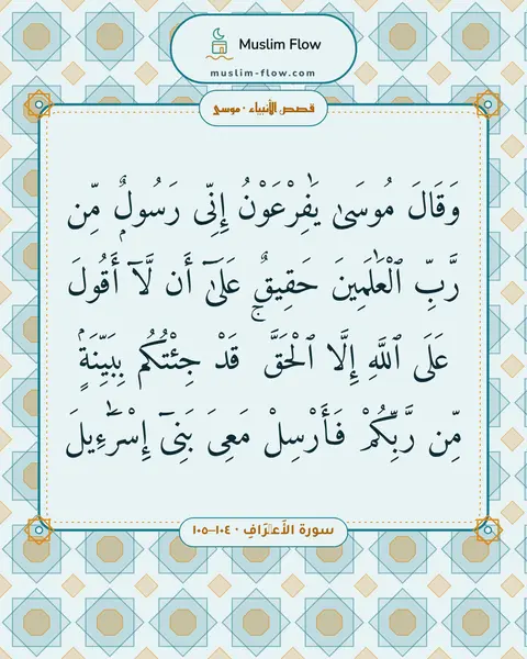 سورة الأَعۡرَافِ · ١٠٤–١٠٥: وَقَالَ مُوسَىٰ يَٰفِرْعَوْنُ إِنِّى رَسُولٌۭ مِّن رَّبِّ ٱلْعَٰلَمِينَ حَقِيقٌ عَلَىٰٓ…