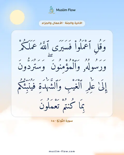 سورة التَّوۡبَةِ · ١٠٥: وَقُلِ ٱعْمَلُوا۟ فَسَيَرَى ٱللَّهُ عَمَلَكُمْ وَرَسُولُهُۥ وَٱلْمُؤْمِنُونَ ۖ…