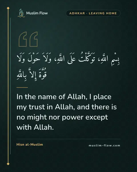 What to say when leaving the home: In the name of Allah, I place my trust in Allah, and there is no might nor power except with Allah.