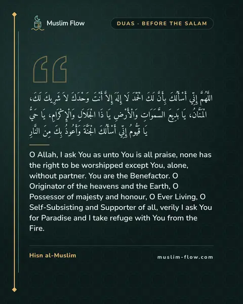 Invocations after the final Tash-ahhud and before ending the prayer: O Allah, I ask You as unto You is all praise, none has the right to be worshipped except You…