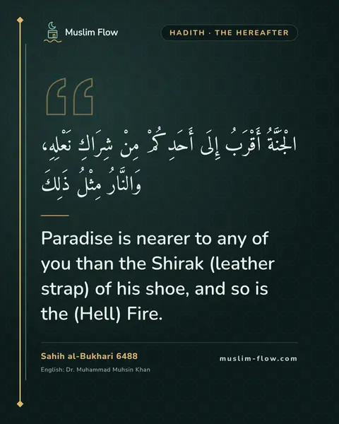Sahih al-Bukhari 6488: Paradise is nearer to any of you than the Shirak (leather strap) of his shoe, and so is the (Hell)…