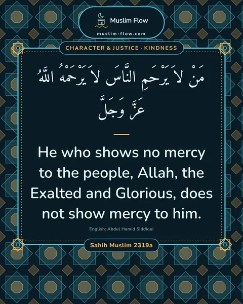 Sahih Muslim 2319a: He who shows no mercy to the people, Allah, the Exalted and Glorious, does not show mercy to him.