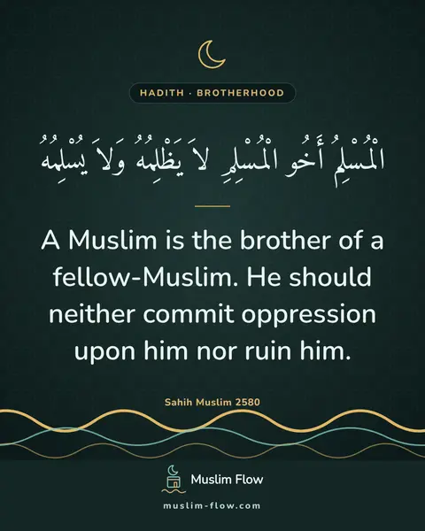 Sahih Muslim 2580: A Muslim is the brother of a fellow-Muslim. He should neither commit oppression upon him nor ruin…