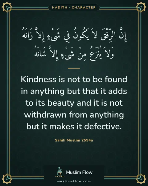 Sahih Muslim 2594a: Kindness is not to be found in anything but that it adds to its beauty and it is not withdrawn from…