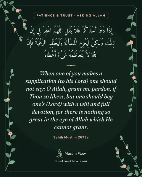 Sahih Muslim 2679a: When one of you makes a supplication (to his Lord) one should not say: O Allah, grant me pardon, if…