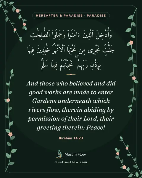 Ibrahim 14:23: And those who believed and did good works are made to enter Gardens underneath which rivers flow…