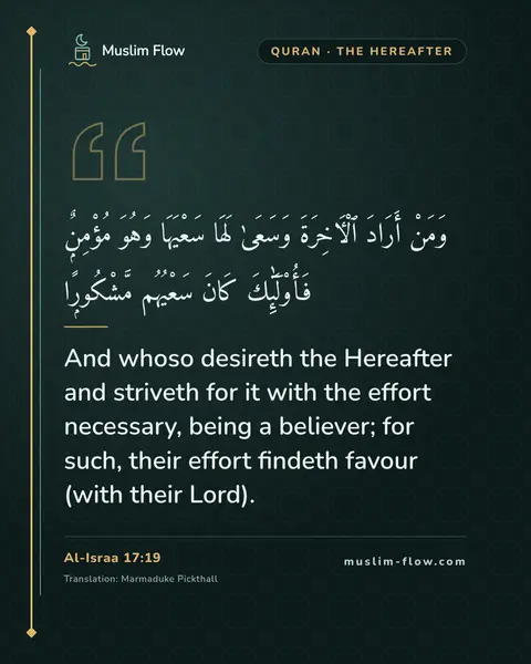 Al-Israa 17:19: And whoso desireth the Hereafter and striveth for it with the effort necessary, being a believer…