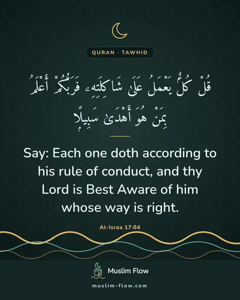 Al-Israa 17:84: Say: Each one doth according to his rule of conduct, and thy Lord is Best Aware of him whose way is…