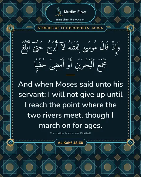 Al-Kahf 18:60: And when Moses said unto his servant: I will not give up until I reach the point where the two…