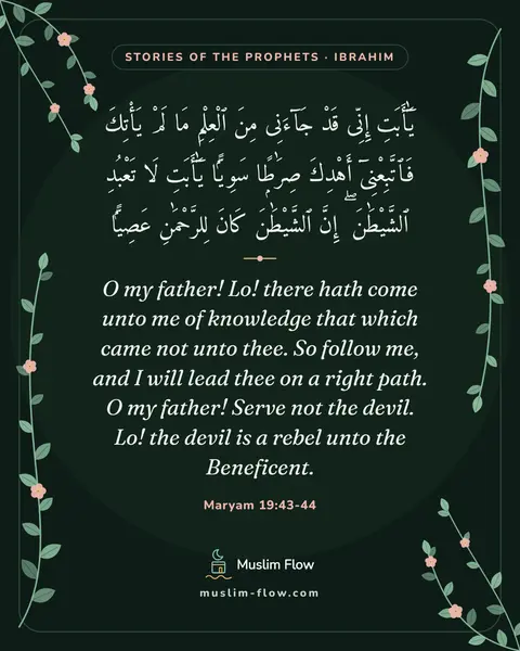 Maryam 19:43-44: O my father! Lo! there hath come unto me of knowledge that which came not unto thee. So follow me…