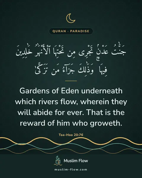 Taa-Haa 20:76: Gardens of Eden underneath which rivers flow, wherein they will abide for ever. That is the reward…