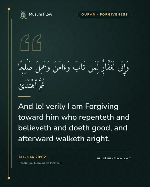 Taa-Haa 20:82: And lo! verily I am Forgiving toward him who repenteth and believeth and doeth good, and afterward…