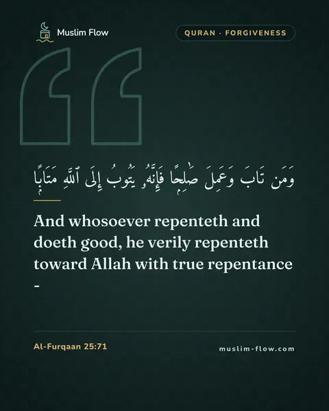 Al-Furqaan 25:71: And whosoever repenteth and doeth good, he verily repenteth toward Allah with true repentance -