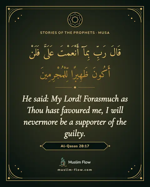 Al-Qasas 28:17: He said: My Lord! Forasmuch as Thou hast favoured me, I will nevermore be a supporter of the guilty.