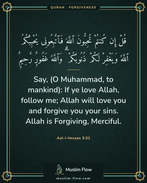 Aal-i-Imraan 3:31: Say, (O Muhammad, to mankind): If ye love Allah, follow me; Allah will love you and forgive you…