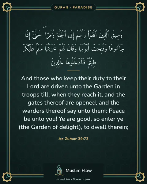 Az-Zumar 39:73: And those who keep their duty to their Lord are driven unto the Garden in troops till, when they…