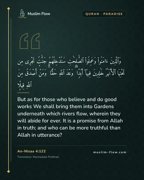 An-Nisaa 4:122: But as for those who believe and do good works We shall bring them into Gardens underneath which…