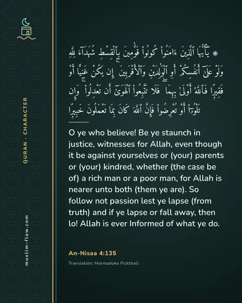 An-Nisaa 4:135: O ye who believe! Be ye staunch in justice, witnesses for Allah, even though it be against…