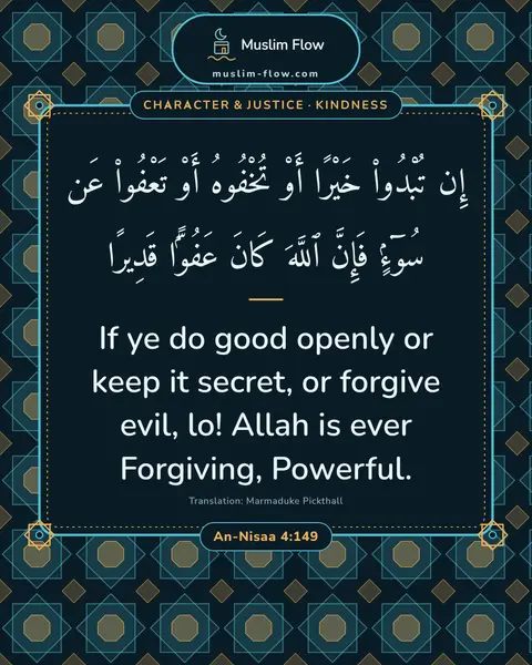 An-Nisaa 4:149: If ye do good openly or keep it secret, or forgive evil, lo! Allah is ever Forgiving, Powerful.