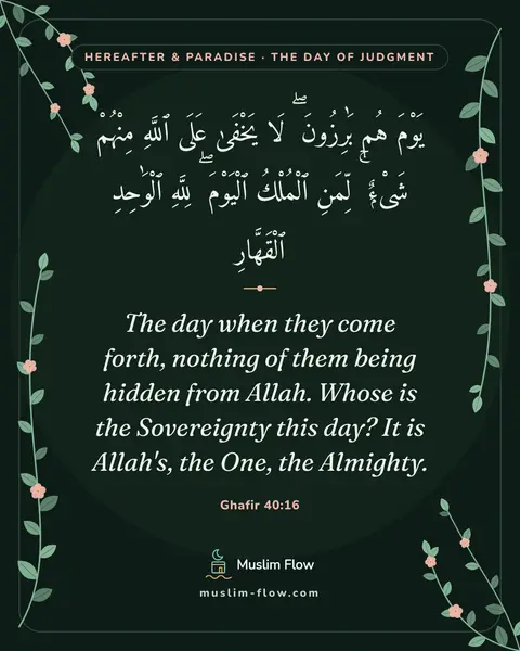 Ghafir 40:16: The day when they come forth, nothing of them being hidden from Allah. Whose is the Sovereignty…