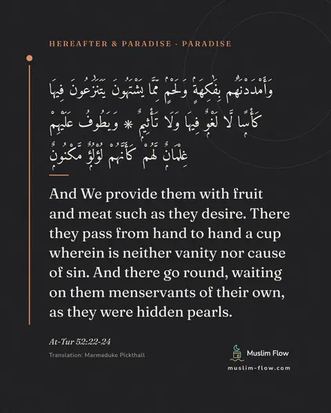 At-Tur 52:22-24: And We provide them with fruit and meat such as they desire. There they pass from hand to hand a…