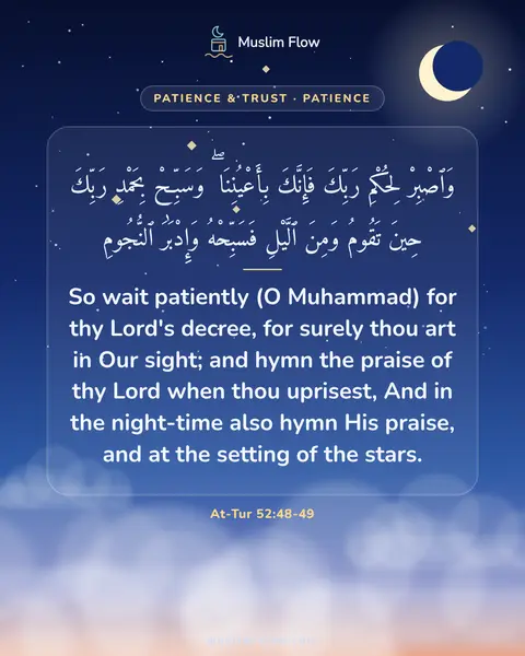 At-Tur 52:48-49: So wait patiently (O Muhammad) for thy Lord's decree, for surely thou art in Our sight; and hymn…