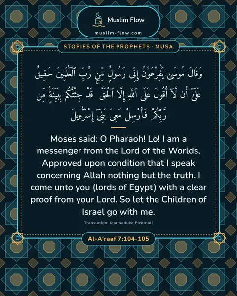Al-A'raaf 7:104-105: Moses said: O Pharaoh! Lo! I am a messenger from the Lord of the Worlds, Approved upon condition…