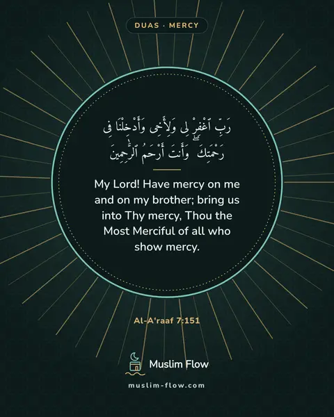 Al-A'raaf 7:151: My Lord! Have mercy on me and on my brother; bring us into Thy mercy, Thou the Most Merciful of all…
