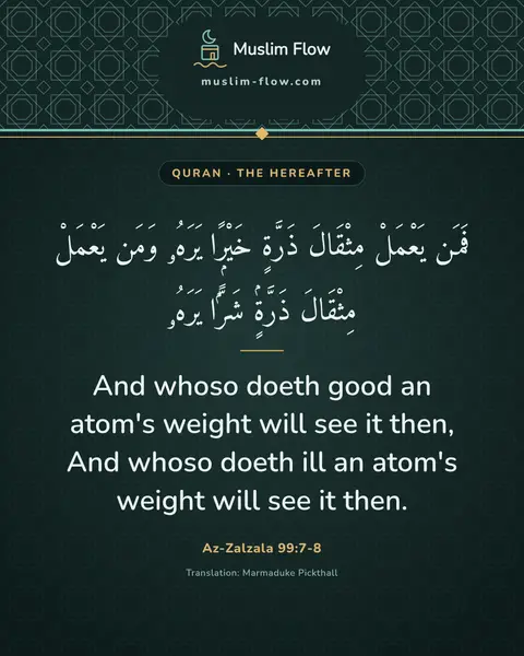 Az-Zalzala 99:7-8: And whoso doeth good an atom's weight will see it then, And whoso doeth ill an atom's weight will…